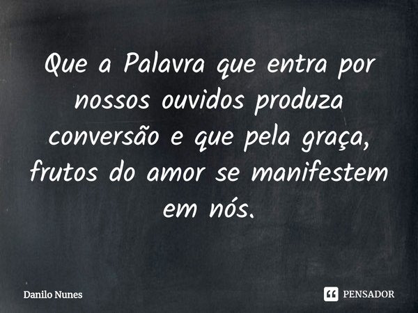 ⁠Que a Palavra que entra por nossos ouvidos produza conversão e que pela graça, frutos do amor se manifestem em nós.... Frase de Danilo Nunes.