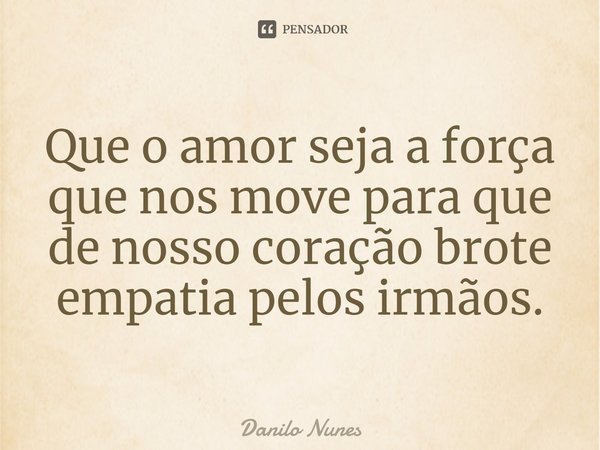 Que o amor seja a força que nos move para que de nosso coração brote empatia pelos irmãos.⁠... Frase de Danilo Nunes.