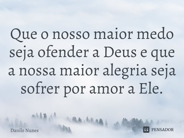 ⁠Que o nosso maior medo seja ofender a Deus e que a nossa maior alegria seja sofrer por amor a Ele.... Frase de Danilo Nunes.