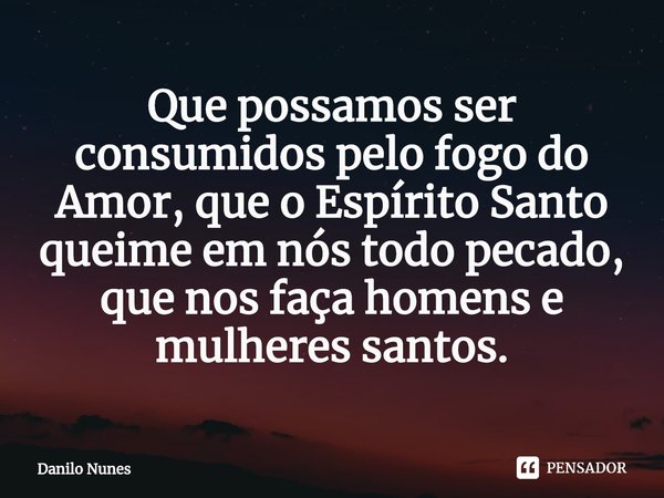 ⁠Que possamos ser consumidos pelo fogo do Amor, que o Espírito Santo queime em nós todo pecado, que nos faça homens e mulheres santos.... Frase de Danilo Nunes.