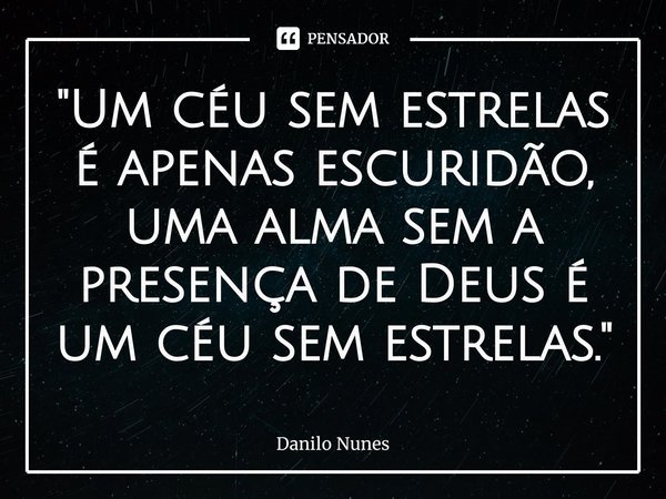 "Um céu sem estrelas é apenas escuridão, uma alma sem a presença de Deus é um céu sem estrelas."... Frase de Danilo Nunes.