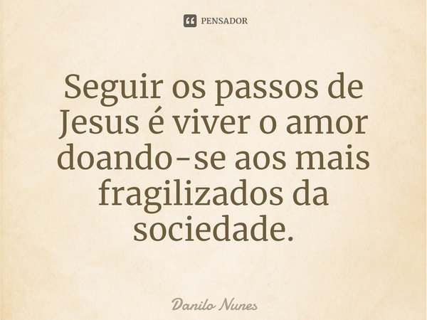 ⁠Seguir os passos de Jesus é viver o amor doando-se aos mais fragilizados da sociedade.... Frase de Danilo Nunes.