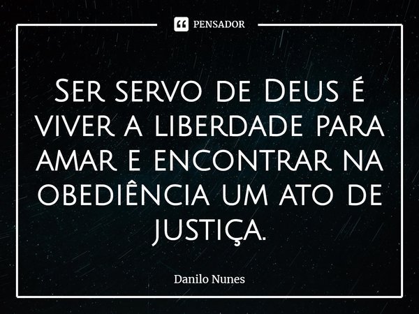 ⁠Ser servo de Deus é viver a liberdade para amar e encontrar na obediência um ato de justiça.... Frase de Danilo Nunes.