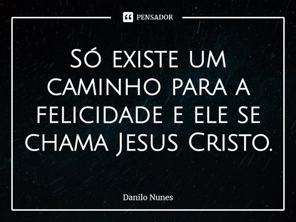 ⁠Só existe um caminho para a felicidade e ele se chama Jesus Cristo.... Frase de Danilo Nunes.
