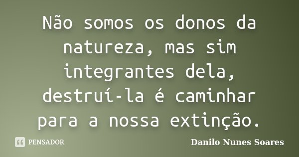 Não somos os donos da natureza, mas sim integrantes dela, destruí-la é caminhar para a nossa extinção.... Frase de Danilo Nunes Soares.