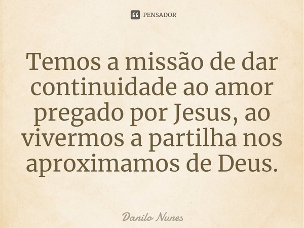 ⁠Temos a missão de dar continuidade ao amor pregado por Jesus, ao vivermos a partilha nos aproximamos de Deus.... Frase de Danilo Nunes.