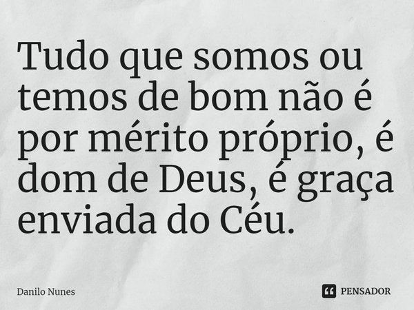 ⁠Tudo que somos ou temos de bom não é por mérito próprio, é dom de Deus, é graça enviada do Céu.... Frase de Danilo Nunes.