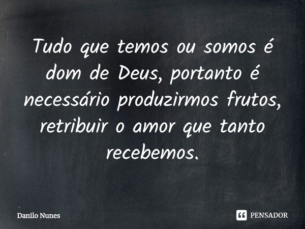 ⁠Tudo que temos ou somos é dom de Deus, portanto é necessário produzirmos frutos, retribuir o amor que tanto recebemos.... Frase de Danilo Nunes.