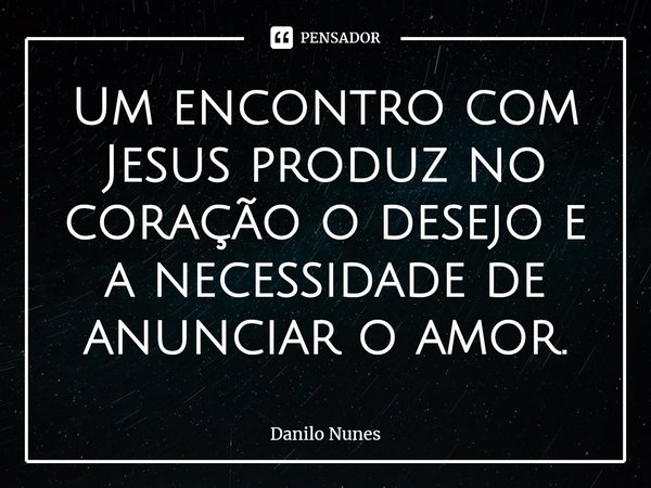 ⁠Um encontro com Jesus produz no coração o desejo e a necessidade de anunciar o amor.... Frase de Danilo Nunes.