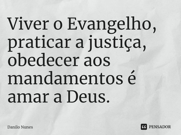 Viver o Evangelho, praticar a justiça, obedecer aos mandamentos é ⁠amar a Deus.... Frase de Danilo Nunes.