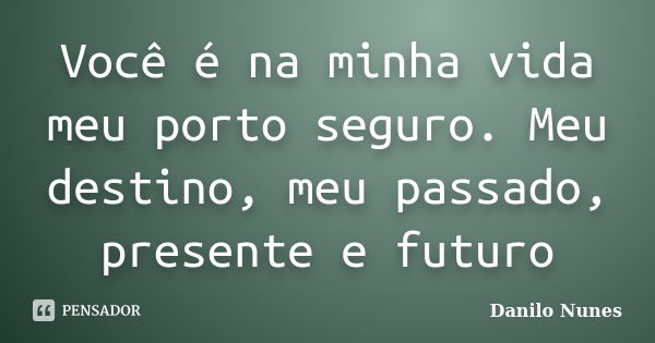 Você é na minha vida meu porto seguro. Meu destino, meu passado, presente e futuro... Frase de Danilo Nunes.