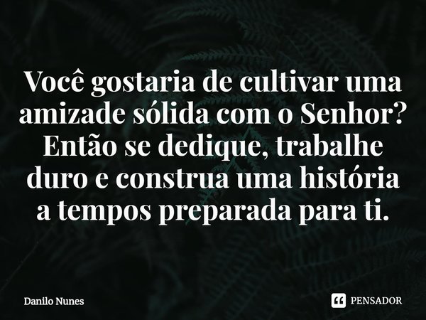 Você gostaria de cultivar uma amizade sólida com o Senhor? Então se dedique, trabalhe duro e construa uma história a tempos preparada para ti.... Frase de Danilo Nunes.