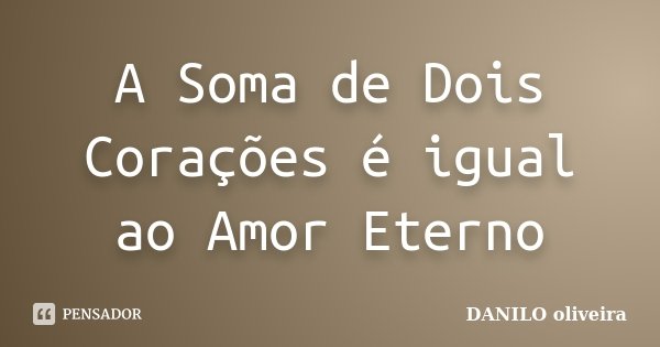 A Soma de Dois Corações é igual ao Amor Eterno... Frase de Danilo Oliveira.