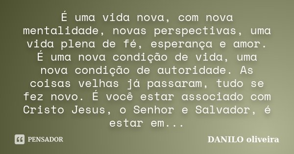 É uma vida nova, com nova mentalidade, novas perspectivas, uma vida plena de fé, esperança e amor. É uma nova condição de vida, uma nova condição de autoridade.... Frase de Danilo Oliveira.