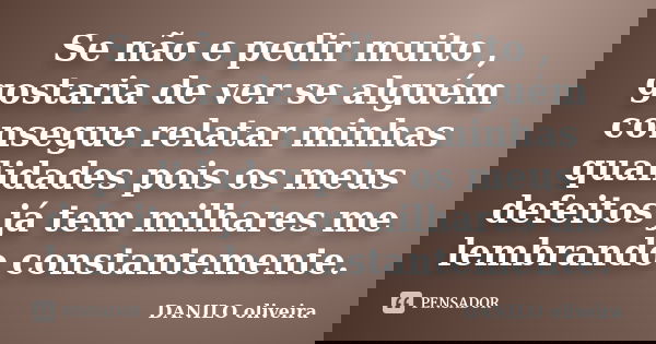 Se não e pedir muito , gostaria de ver se alguém consegue relatar minhas qualidades pois os meus defeitos já tem milhares me lembrando constantemente.... Frase de Danilo Oliveira.