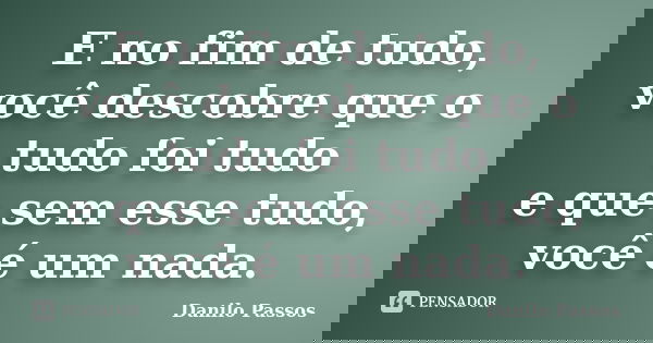 E no fim de tudo, você descobre que o tudo foi tudo e que sem esse tudo, você é um nada.... Frase de Danilo Passos.