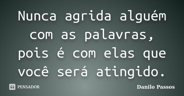 Nunca agrida alguém com as palavras, pois é com elas que você será atingido.... Frase de Danilo Passos.