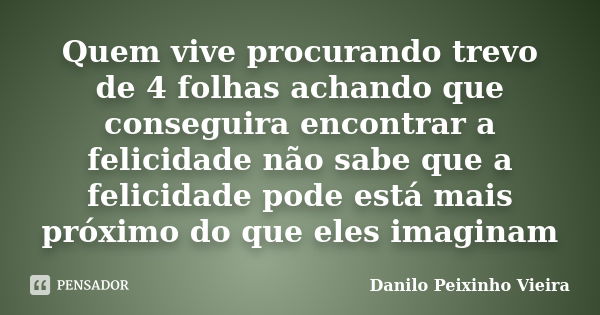 Quem vive procurando trevo de 4 folhas achando que conseguira encontrar a felicidade não sabe que a felicidade pode está mais próximo do que eles imaginam... Frase de Danilo Peixinho Vieira.