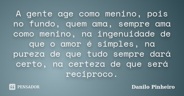 A gente age como menino, pois no fundo, quem ama, sempre ama como menino, na ingenuidade de que o amor é simples, na pureza de que tudo sempre dará certo, na ce... Frase de Danilo Pinheiro.