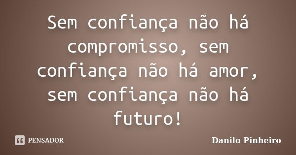 Sem confiança não há compromisso, sem confiança não há amor, sem confiança não há futuro!... Frase de Danilo Pinheiro.