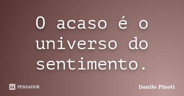 O acaso é o universo do sentimento.... Frase de Danilo Pinoti.