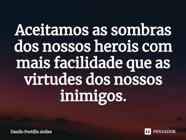 ⁠Aceitamos as sombras dos nossos herois com mais facilidade que as virtudes dos nossos inimigos.... Frase de Danilo Portillo Aviles.