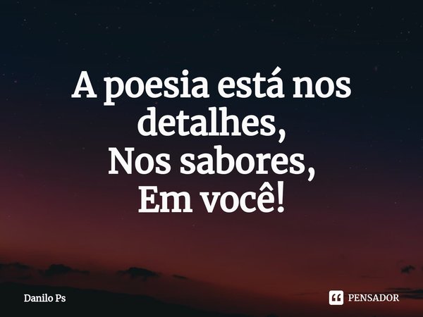 ⁠A poesia está nos detalhes,
Nos sabores,
Em você!... Frase de Danilo Ps.