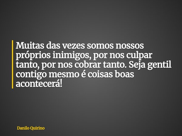 Muitas das vezes somos nossos próprios inimigos, por nos culpar tanto, por nos cobrar tanto. Seja gentil contigo mesmo é coisas boas acontecerá!... Frase de Danilo Quirino.
