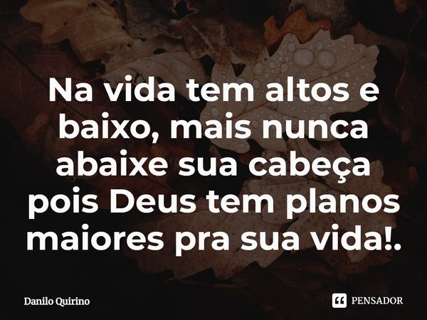 Na vida tem altos e baixo, mais nunca abaixe sua cabeça pois Deus tem planos maiores pra sua vida!.... Frase de Danilo Quirino.