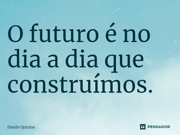 ⁠O futuro é no dia a dia que construímos.... Frase de Danilo Quirino.