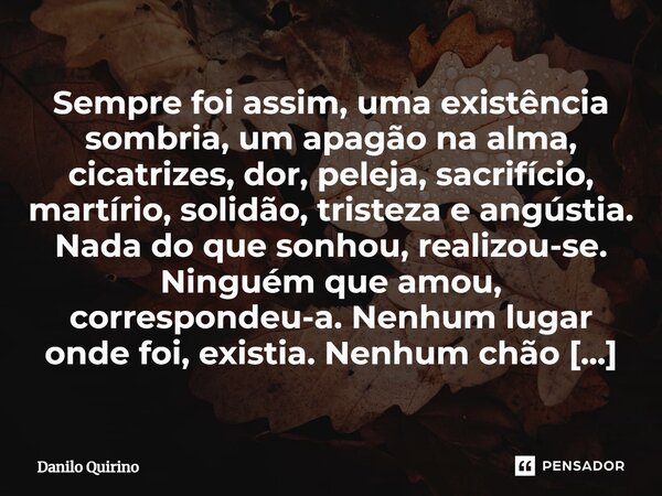 ⁠Sempre foi assim, uma existência sombria, um apagão na alma, cicatrizes, dor, peleja, sacrifício, martírio, solidão, tristeza e angústia. Nada do que sonhou, r... Frase de Danilo Quirino.