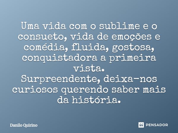 ⁠Uma vida com o sublime e o consueto, vida de emoções e comédia, fluida, gostosa, conquistadora a primeira vista. Surpreendente, deixa-nos curiosos querendo sab... Frase de Danilo Quirino.