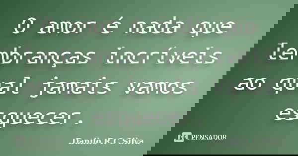 O amor é nada que lembranças incríveis ao qual jamais vamos esquecer.... Frase de Danilo R C Silva.