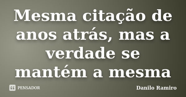 Mesma citação de anos atrás, mas a verdade se mantém a mesma... Frase de Danilo Ramiro.