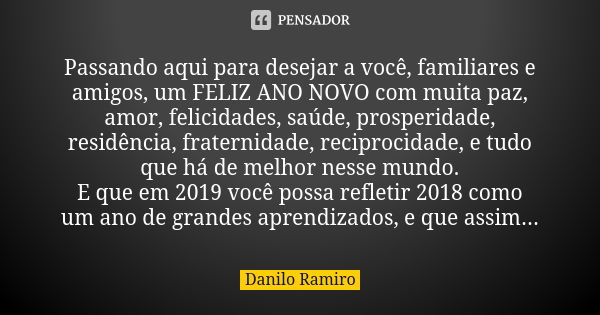 Passando aqui para desejar a você, familiares e amigos, um FELIZ ANO NOVO com muita paz, amor, felicidades, saúde, prosperidade, residência, fraternidade, recip... Frase de Danilo Ramiro.