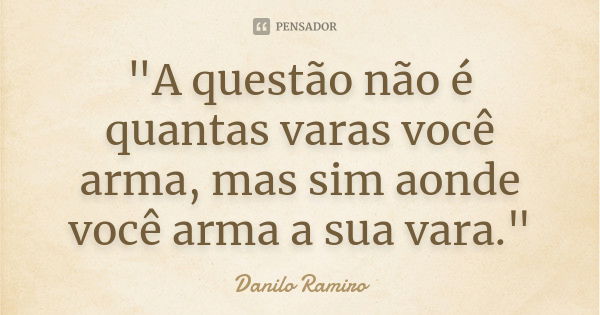 "A questão não é quantas varas você arma, mas sim aonde você arma a sua vara."... Frase de Danilo ramiro.