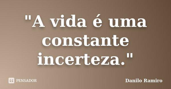 "A vida é uma constante incerteza."... Frase de Danilo Ramiro.