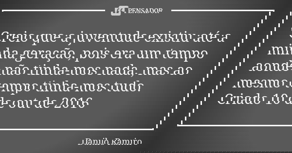 "Creio que a juventude existiu até a minha geração, pois era um tempo aonde não tinha-mos nada, mas ao mesmo tempo tinha-mos tudo. Criado 10 de out de 2016... Frase de Danilo Ramiro.