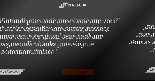 "Entenda que cada um é cada um, você pode até se espelhar em outras pessoas, mas nunca tente ser igual, pois cada um tem as suas peculiaridades, que é o qu... Frase de Danilo Ramiro.
