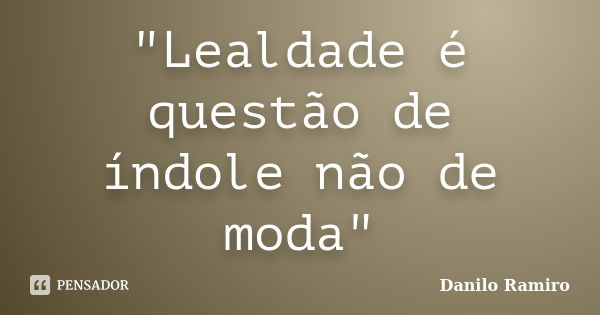 "Lealdade é questão de índole não de moda"... Frase de Danilo Ramiro.