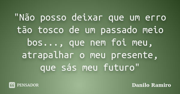 "Não posso deixar que um erro tão tosco de um passado meio bos..., que nem foi meu, atrapalhar o meu presente, que sás meu futuro"... Frase de Danilo Ramiro.