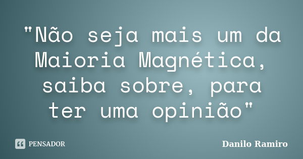 "Não seja mais um da Maioria Magnética, saiba sobre, para ter uma opinião"... Frase de Danilo Ramiro.