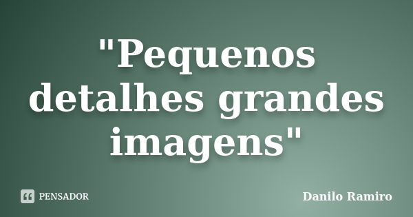 "Pequenos detalhes grandes imagens"... Frase de Danilo Ramiro.