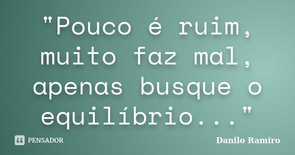 "Pouco é ruim, muito faz mal, apenas busque o equilíbrio..."... Frase de Danilo Ramiro.