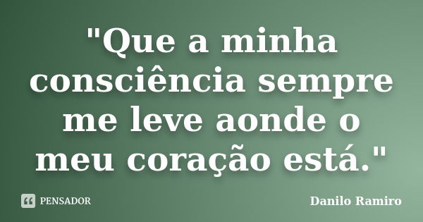 "Que a minha consciência sempre me leve aonde o meu coração está."... Frase de Danilo Ramiro.