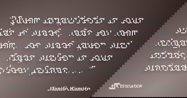 "Quem arquiteta a sua vida é você, não eu nem ninguém, se você quer vai atrás, faça valer a sua vontade/seu plano..."... Frase de Danilo Ramiro.