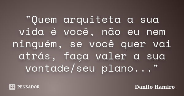 "Quem arquiteta a sua vida é você, não eu nem ninguém, se você quer vai atrás, faça valer a sua vontade/seu plano..."... Frase de Danilo Ramiro.