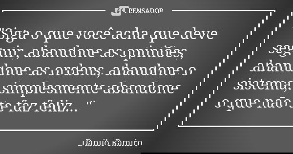 "Siga o que você acha que deve seguir, abandone as opiniões, abandone as ordens, abandone o sistema, simplesmente abandone o que não te faz feliz..."... Frase de Danilo Ramiro.