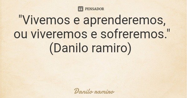 "Vivemos e aprenderemos, ou viveremos e sofreremos." (Danilo ramiro)... Frase de Danilo ramiro.