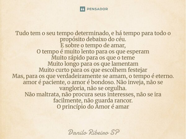 Tudo tem o seu tempo determinado, e há tempo para todo o propósito debaixo do céu. E sobre o tempo de amar, O tempo é muito lento para os que esperam Muito ráp... Frase de Danilo Ribeiro SP.